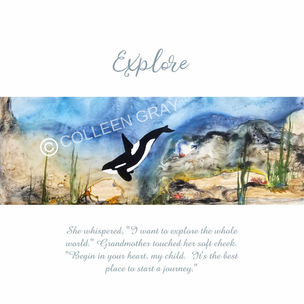 Above the image is the word "Explore" written in script font. Beneath it is a painting of a young killer whale exploring the bottom of the ocean floor. Beneath the image are the words, "She whispered, "I want to explore the whole world." Grandmother touched her soft cheek. "Begin in your heart, my child.  It's the best place to start a journey."